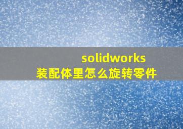 solidworks装配体里怎么旋转零件