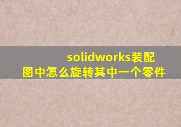 solidworks装配图中怎么旋转其中一个零件