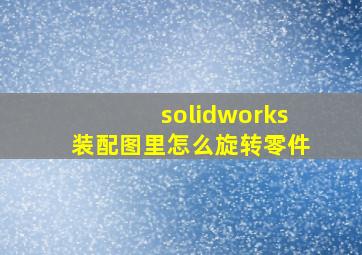 solidworks装配图里怎么旋转零件