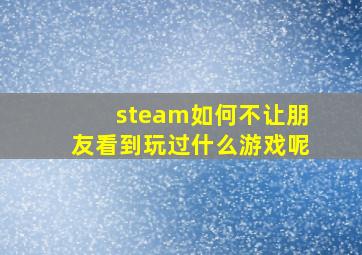 steam如何不让朋友看到玩过什么游戏呢