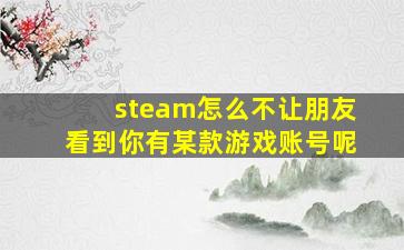 steam怎么不让朋友看到你有某款游戏账号呢