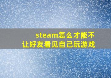 steam怎么才能不让好友看见自己玩游戏