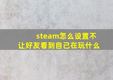 steam怎么设置不让好友看到自己在玩什么