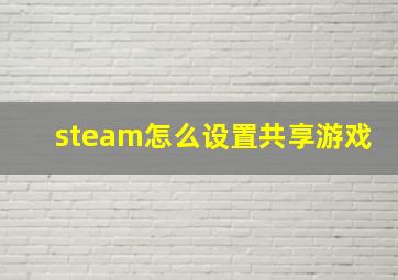 steam怎么设置共享游戏