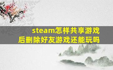 steam怎样共享游戏后删除好友游戏还能玩吗