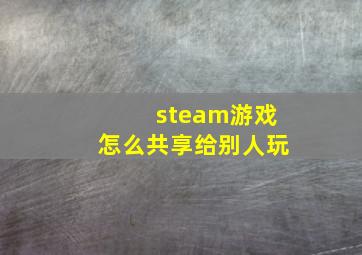 steam游戏怎么共享给别人玩