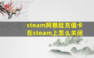 steam阿根廷充值卡在steam上怎么关闭