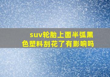 suv轮胎上面半弧黑色塑料刮花了有影响吗