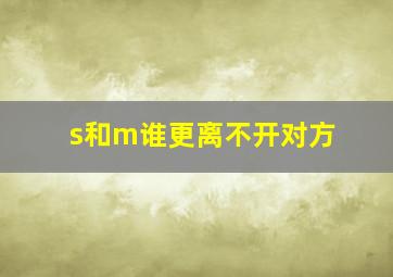 s和m谁更离不开对方