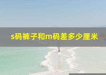 s码裤子和m码差多少厘米