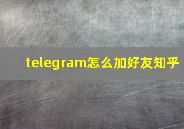 telegram怎么加好友知乎