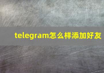 telegram怎么样添加好友