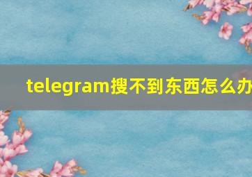 telegram搜不到东西怎么办