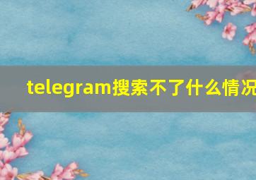 telegram搜索不了什么情况