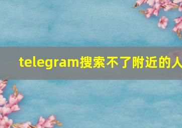 telegram搜索不了附近的人