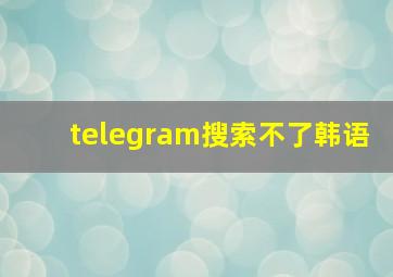 telegram搜索不了韩语