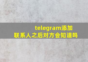 telegram添加联系人之后对方会知道吗