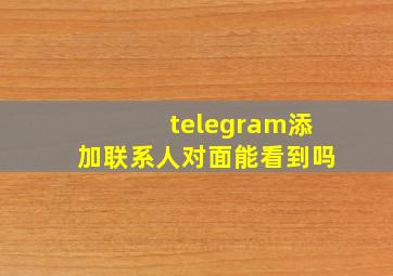 telegram添加联系人对面能看到吗