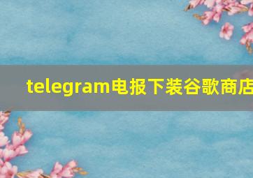 telegram电报下装谷歌商店