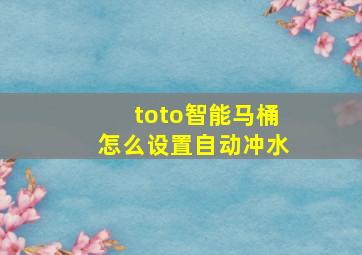 toto智能马桶怎么设置自动冲水