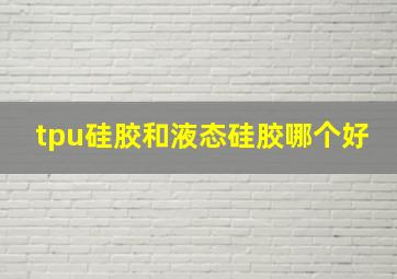 tpu硅胶和液态硅胶哪个好