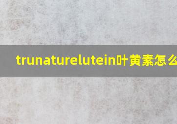 trunaturelutein叶黄素怎么样