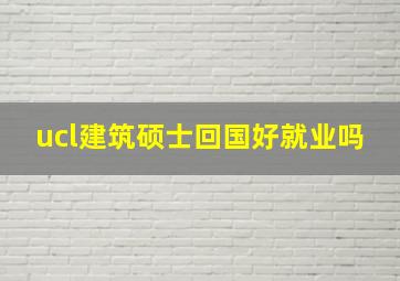 ucl建筑硕士回国好就业吗