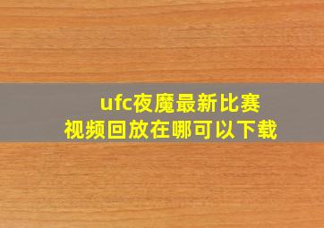 ufc夜魔最新比赛视频回放在哪可以下载