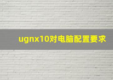 ugnx10对电脑配置要求