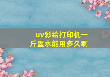 uv彩绘打印机一斤墨水能用多久啊