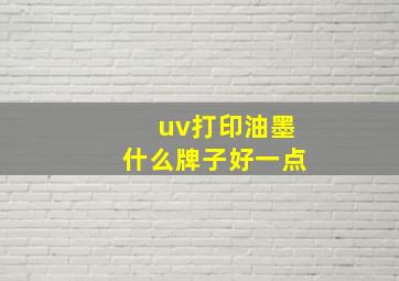 uv打印油墨什么牌子好一点