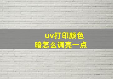 uv打印颜色暗怎么调亮一点