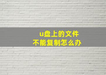 u盘上的文件不能复制怎么办