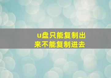 u盘只能复制出来不能复制进去