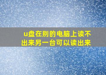 u盘在别的电脑上读不出来另一台可以读出来