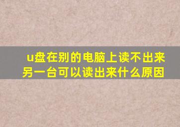 u盘在别的电脑上读不出来另一台可以读出来什么原因