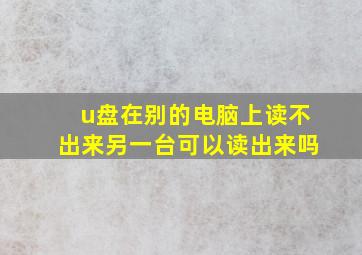 u盘在别的电脑上读不出来另一台可以读出来吗