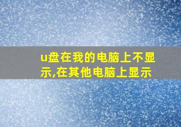 u盘在我的电脑上不显示,在其他电脑上显示