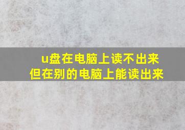 u盘在电脑上读不出来但在别的电脑上能读出来