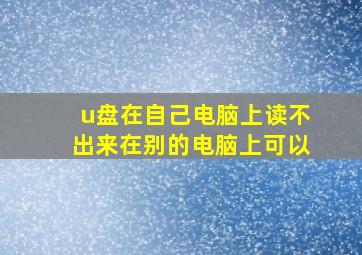 u盘在自己电脑上读不出来在别的电脑上可以