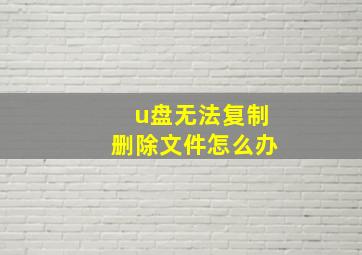 u盘无法复制删除文件怎么办