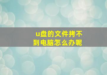 u盘的文件拷不到电脑怎么办呢