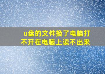 u盘的文件换了电脑打不开在电脑上读不出来