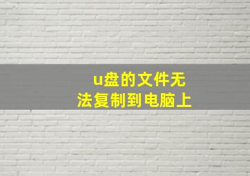 u盘的文件无法复制到电脑上