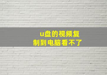 u盘的视频复制到电脑看不了