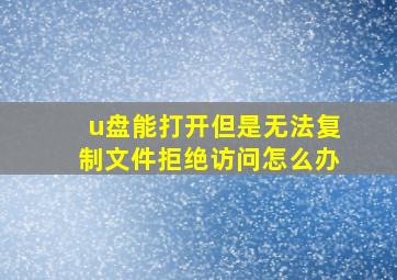 u盘能打开但是无法复制文件拒绝访问怎么办