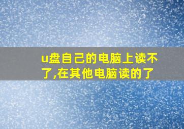 u盘自己的电脑上读不了,在其他电脑读的了