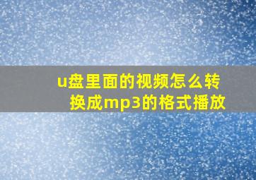 u盘里面的视频怎么转换成mp3的格式播放