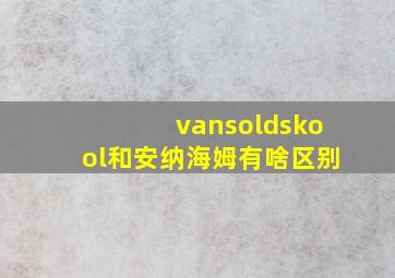 vansoldskool和安纳海姆有啥区别