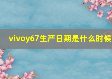 vivoy67生产日期是什么时候